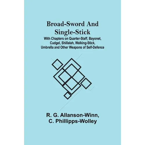 Broad-Sword and Single-Stick; With Chapters on Quarter-Staff, Bayonet, Cudgel, Shillalah, Walking-Stick, Umbrella and Other Weapons of Self-Defence