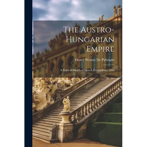 The Austro-Hungarian Empire: A Political Sketch of Men & Events Since 1866