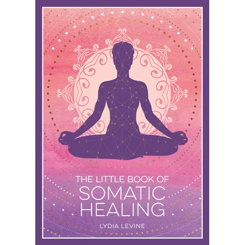 The Little Book of Somatic Healing: A Beginner's Guide to the Art of Body Psychology