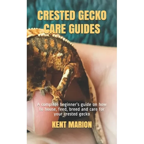 Crested Gecko Care Guides: A complete beginner's guide on how to house, feed, breed and care for your crested gecko