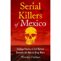 Serial Killers of Mexico: Chilling Stories of Evil Buried Beneath the Narco Drug Wars
