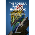 The Rosella Parrot Handbook: A Beginner's Guide to Pet Ownership, Care, Health, Feeding, and Many More