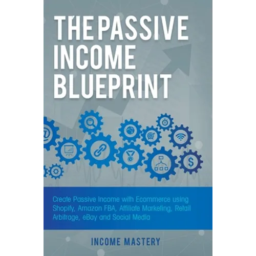 The Passive Income Blueprint: Create Passive Income with Ecommerce using Shopify, Amazon FBA, Affiliate Marketing, Retail Arbitrage, eBay and Social M
