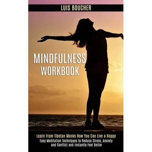 Mindfulness Workbook: Learn From Tibetan Monks How You Can Live a Happy (Easy Meditation Techniques to Reduce Stress, Anxiety and Conflict and Instant