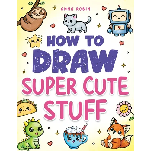 How to Draw Super Cute Stuff: Step-by-Step Kawaii Drawing Book for Kids: Learn to Draw Adorable Animals, Cute Food & Fun Characters