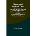 Mysteries of the Rosie Cross; Or, the History of that Curious Sect of the Middle Ages, Known as the Rosicrucians; with Examples of their Pretensions a