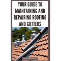 Your Guide to Maintaining and Repairing Roofing and Gutters: DIY Instructions for Fixing Shingles, Leaks, Clearing Clogs and Preventing Costly Home Wa