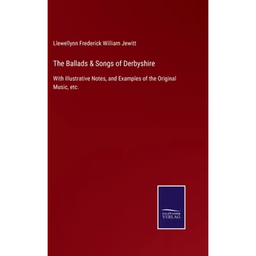 The Ballads & Songs of Derbyshire: With Illustrative Notes, and Examples of the Original Music, etc.
