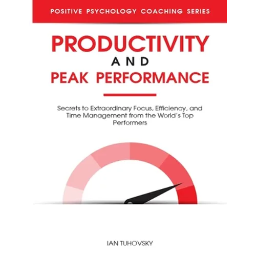 Productivity and Peak Performance: Secrets to Extraordinary Focus, Efficiency, and Time Management from the World's Top Performers
