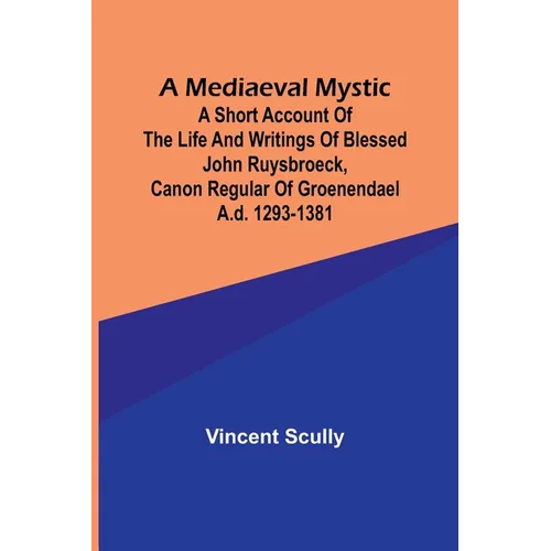 A Mediaeval Mystic; A Short Account of the Life and Writings of Blessed John Ruysbroeck, Canon Regular of Groenendael A.D. 1293-1381