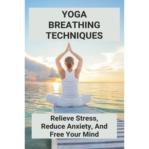 Yoga Breathing Techniques: Relieve Stress, Reduce Anxiety, And Free Your Mind: Reduce Anxiety With Yoga