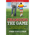 Changing the Game: The Parent's Guide to Raising Happy, High-Performing Athletes, and Giving Youth Sports Back to Our Kids