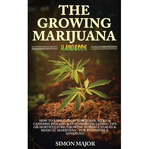 The Growing Marijuana Handbook: How To Easily Grow Marijuana, Weed & Cannabis Indoors & Outdoors Including Tips On Horticulture, Growing In Small Plac