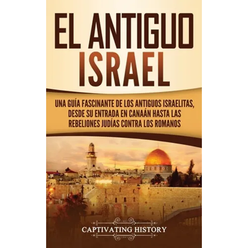 El Antiguo Israel: Una Guía Fascinante de los Antiguos Israelitas, Desde su Entrada en Canaán Hasta las Rebeliones Judías contra los Romanos
