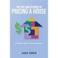 The Art and Science of Pricing a House: A Guide for Agents, Sellers and Buyers