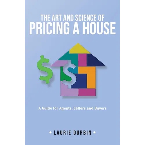 The Art and Science of Pricing a House: A Guide for Agents, Sellers and Buyers