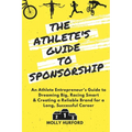 The Athlete's Guide to Sponsorship: An Athlete Entrepreneur's Guide to Dreaming Big, Racing Smart & Creating a Reliable Brand for a Long, Successful C