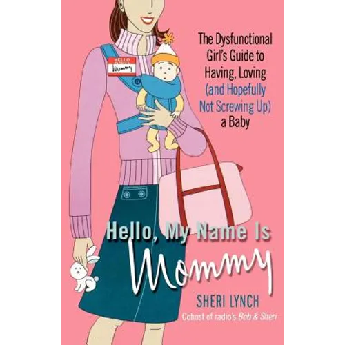 Hello, My Name Is Mommy: The Dysfunctional Girl's Guide to Having, Loving (and Hopefully Not Screwing Up) a Baby