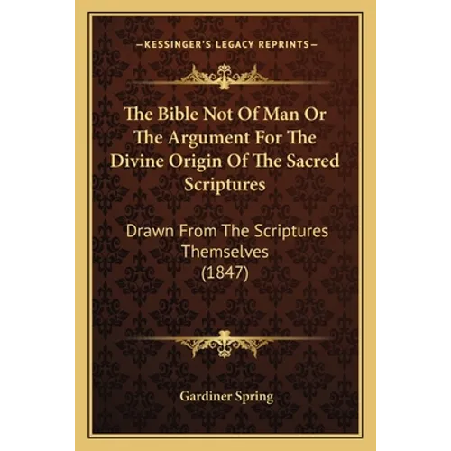The Bible Not Of Man Or The Argument For The Divine Origin Of The Sacred Scriptures: Drawn From The Scriptures Themselves (1847)