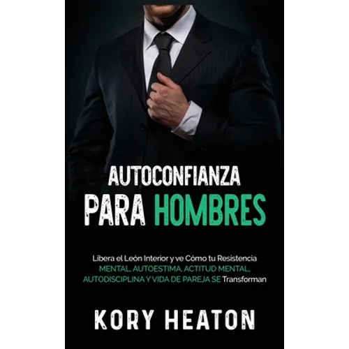 Autoconfianza para hombres: Libera el león interior y ve cómo tu resistencia mental, autoestima, actitud mental, autodisciplina y vida de pareja se tr