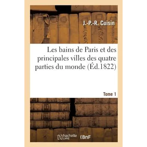 Les Bains de Paris Et Des Principales Villes Des Quatre Parties Du Monde. Tome 1