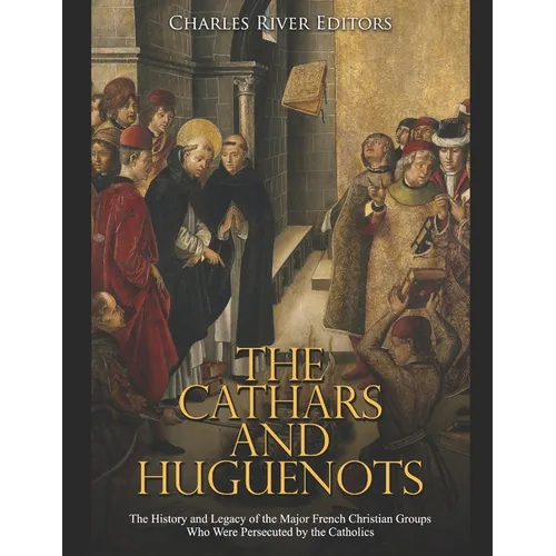 The Cathars and Huguenots: The History and Legacy of the Major French Christian Groups Who Were Persecuted by the Catholics