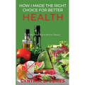 How I Made the Right Choice for Better Health: The Whole Food Way to Reverse Disease