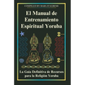 El Manual de Entrenamiento Espiritual Yoruba: La Guía Definitiva de Recursos para la Religión Yoruba