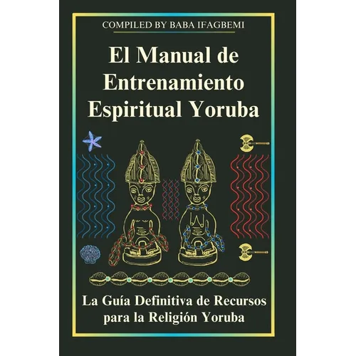 El Manual de Entrenamiento Espiritual Yoruba: La Guía Definitiva de Recursos para la Religión Yoruba