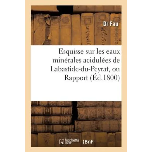 Esquisse Sur Les Eaux Minérales Acidulées de Labastide-Du-Peyrat, Ou Rapport Du Citoyen Fau,