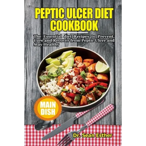 Peptic Ulcer Diet Cookbook: The Essential Diet Recipes to Prevent, Cure and Recover from Peptic Ulcer and Stay Healthy