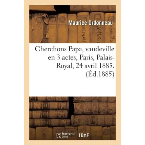 Cherchons Papa, Vaudeville En 3 Actes, Paris, Palais-Royal, 24 Avril 1885.