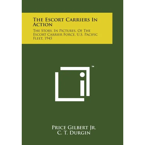 The Escort Carriers In Action: The Story, In Pictures, Of The Escort Carrier Force, U.S. Pacific Fleet, 1945