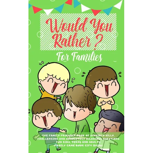 Would you Rather: The Family Friendly Book of Stupidly Silly, Challenging and Absolutely Hilarious Questions for Kids, Teens and Adults (Family Game B