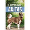 The Complete Guide to Akitas: Raising, Training, Exercising, Feeding, Socializing, and Loving Your New Akita Puppy