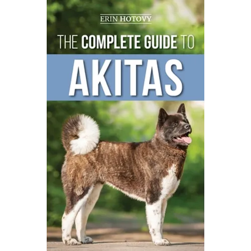 The Complete Guide to Akitas: Raising, Training, Exercising, Feeding, Socializing, and Loving Your New Akita Puppy