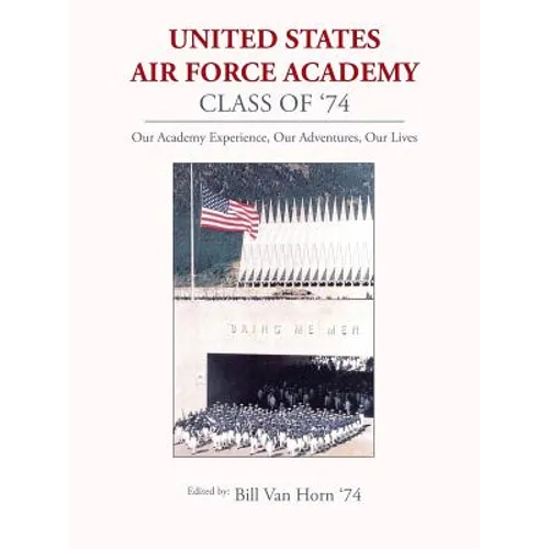 United States Air Force Academy Class of '74: Our Academy Experience, Our Adventures, Our Lives