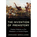 The Invention of Prehistory: Empire, Violence, and Our Obsession with Human Origins