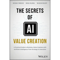 The Secrets of AI Value Creation: A Practical Guide to Business Value Creation with Artificial Intelligence from Strategy to Execution