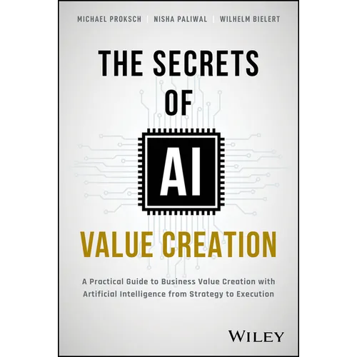 The Secrets of AI Value Creation: A Practical Guide to Business Value Creation with Artificial Intelligence from Strategy to Execution