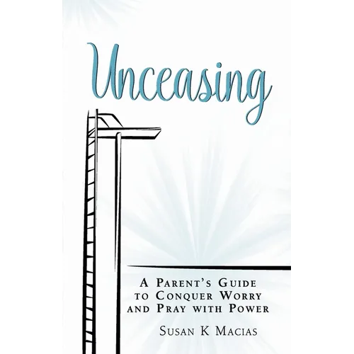 Unceasing: A Parent's Guide to Conquer Worry and Pray With Power