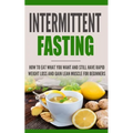 Intermittent Fasting: How to Eat what you want and still have rapid weight loss and gain lean muscle for beginners