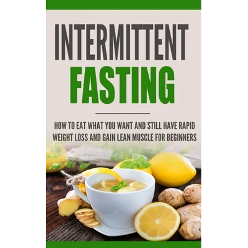 Intermittent Fasting: How to Eat what you want and still have rapid weight loss and gain lean muscle for beginners