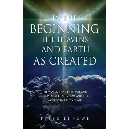 In the Beginning the Heavens and Earth as Created: The World That Then Was and the World That Is Now and the World That Is to Come