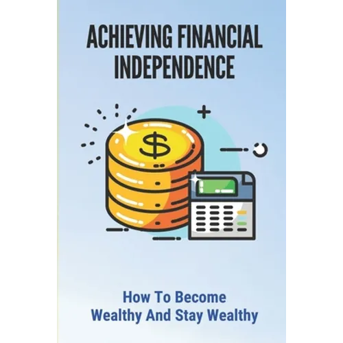 Achieving Financial Independence: How To Become Wealthy And Stay Wealthy: How To Achieve Financial Independence