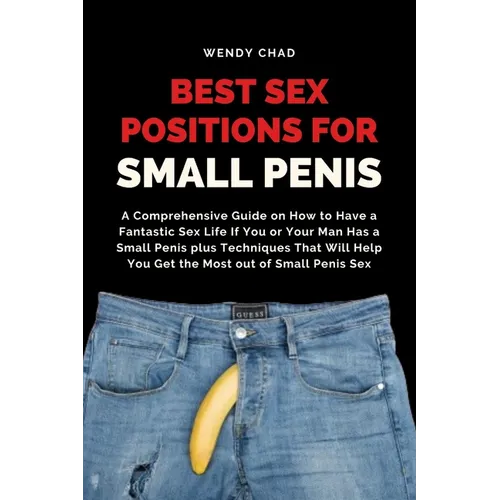 Best Sex Positions for Small Penis: A Comprehensive Guide on How to Have a Fantastic Sex Life If You or Your Man Has a Small Penis plus Techniques Tha