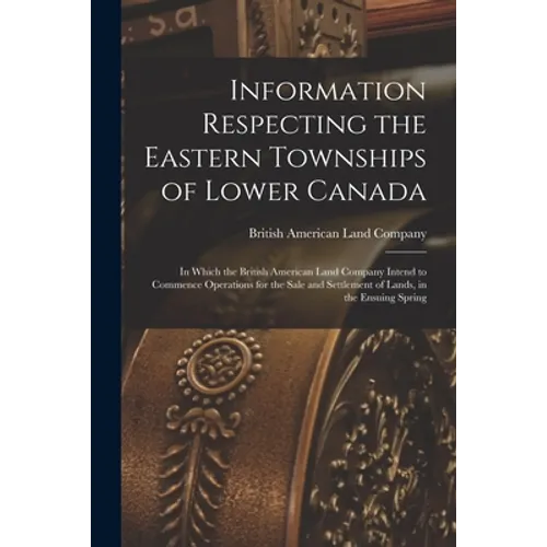 Information Respecting the Eastern Townships of Lower Canada [microform]: in Which the British American Land Company Intend to Commence Operations for