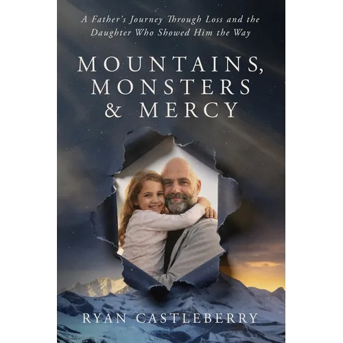 Mountains, Monsters, and Mercy: A Father's Reckoning with Loss, Grit, and the Climb Back to Grace