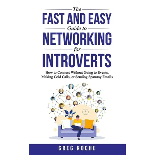 The Fast and Easy Guide to Networking for Introverts: How to Connect Without Going to Events, Making Cold Calls, or Sending Spammy Emails