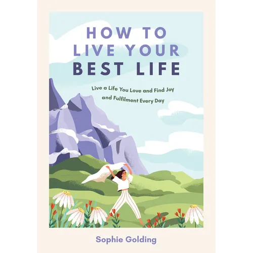 How to Live Your Best Life: Live a Life You Love and Find Joy and Fulfilment Every Day